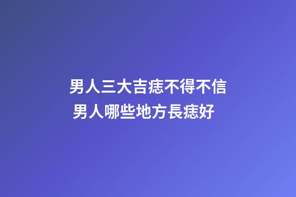 男人三大吉痣不得不信 男人哪些地方長痣好
